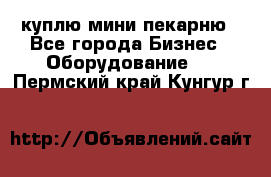 куплю мини-пекарню - Все города Бизнес » Оборудование   . Пермский край,Кунгур г.